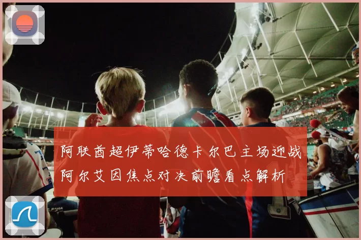 阿联酋超伊蒂哈德卡尔巴主场迎战阿尔艾因焦点对决前瞻看点解析